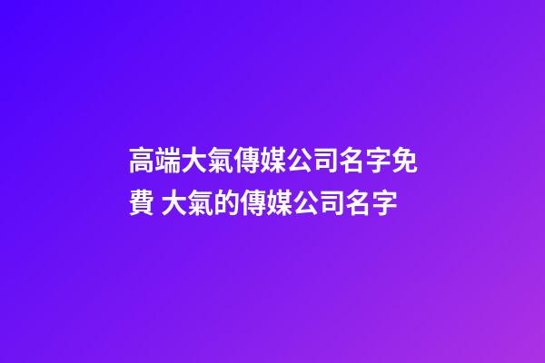 高端大氣傳媒公司名字免費 大氣的傳媒公司名字-第1張-公司起名-玄機派